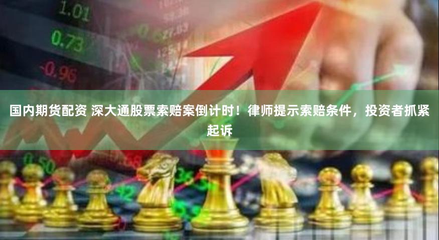 国内期货配资 深大通股票索赔案倒计时！律师提示索赔条件，投资者抓紧起诉