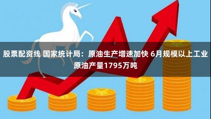 股票配资线 国家统计局：原油生产增速加快 6月规模以上工业原油产量1795万吨