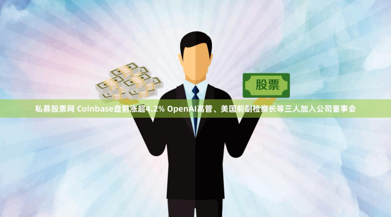 私募股票网 Coinbase盘前涨超4.2% OpenAI高管、美国前副检察长等三人加入公司董事会