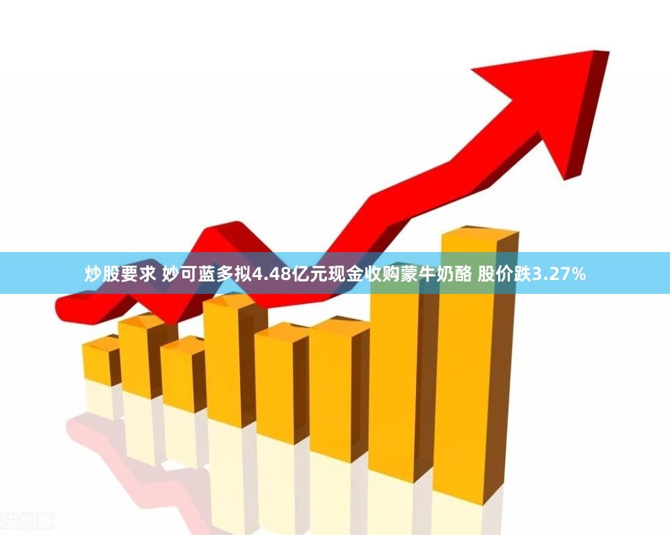 炒股要求 妙可蓝多拟4.48亿元现金收购蒙牛奶酪 股价跌3.27%