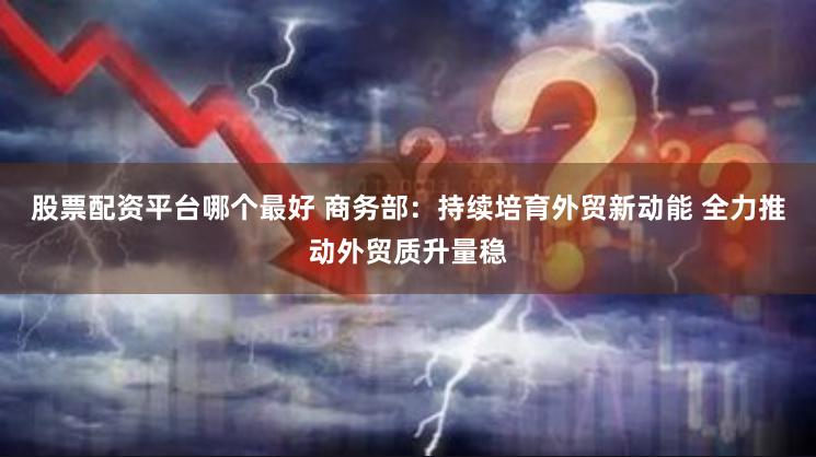 股票配资平台哪个最好 商务部：持续培育外贸新动能 全力推动外贸质升量稳