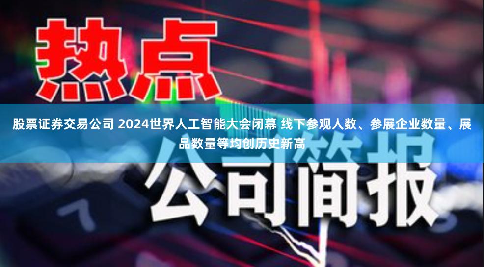 股票证券交易公司 2024世界人工智能大会闭幕 线下参观人数、参展企业数量、展品数量等均创历史新高