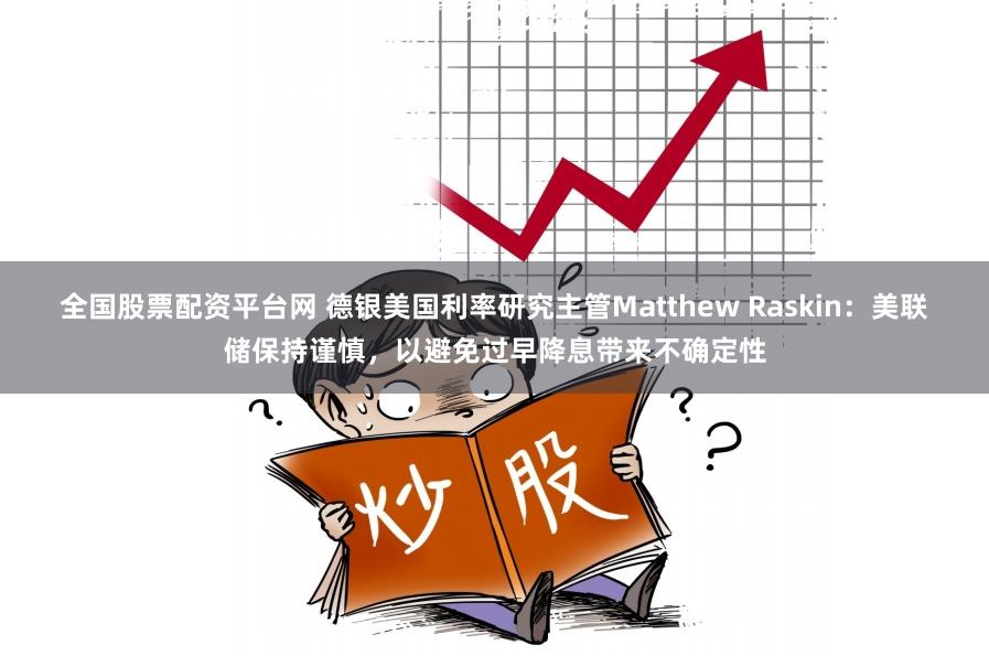 全国股票配资平台网 德银美国利率研究主管Matthew Raskin：美联储保持谨慎，以避免过早降息带来不确定性