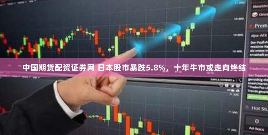 中国期货配资证券网 日本股市暴跌5.8%，十年牛市或走向终结