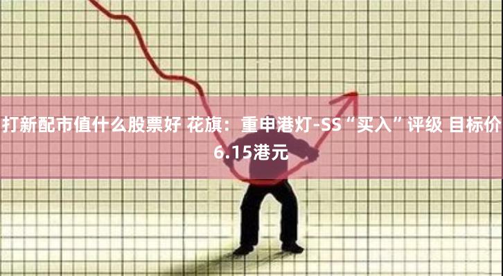 打新配市值什么股票好 花旗：重申港灯-SS“买入”评级 目标价6.15港元