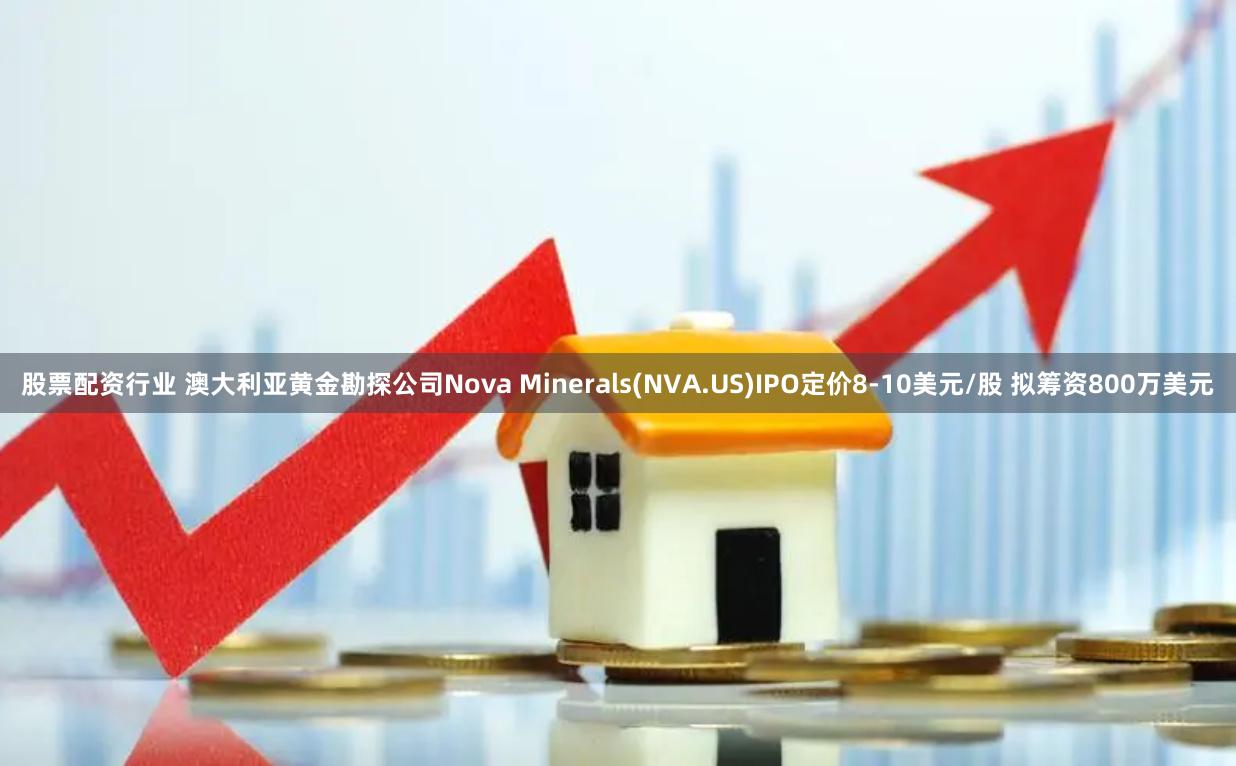 股票配资行业 澳大利亚黄金勘探公司Nova Minerals(NVA.US)IPO定价8-10美元/股 拟筹资800万美元