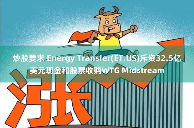 炒股要求 Energy Transfer(ET.US)斥资32.5亿美元现金和股票收购WTG Midstream