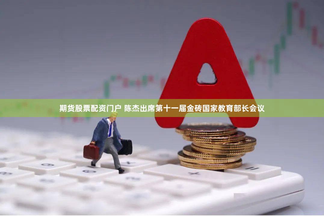 期货股票配资门户 陈杰出席第十一届金砖国家教育部长会议