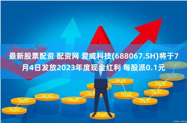 最新股票配资 配资网 爱威科技(688067.SH)将于7月4日发放2023年度现金红利 每股派0.1元