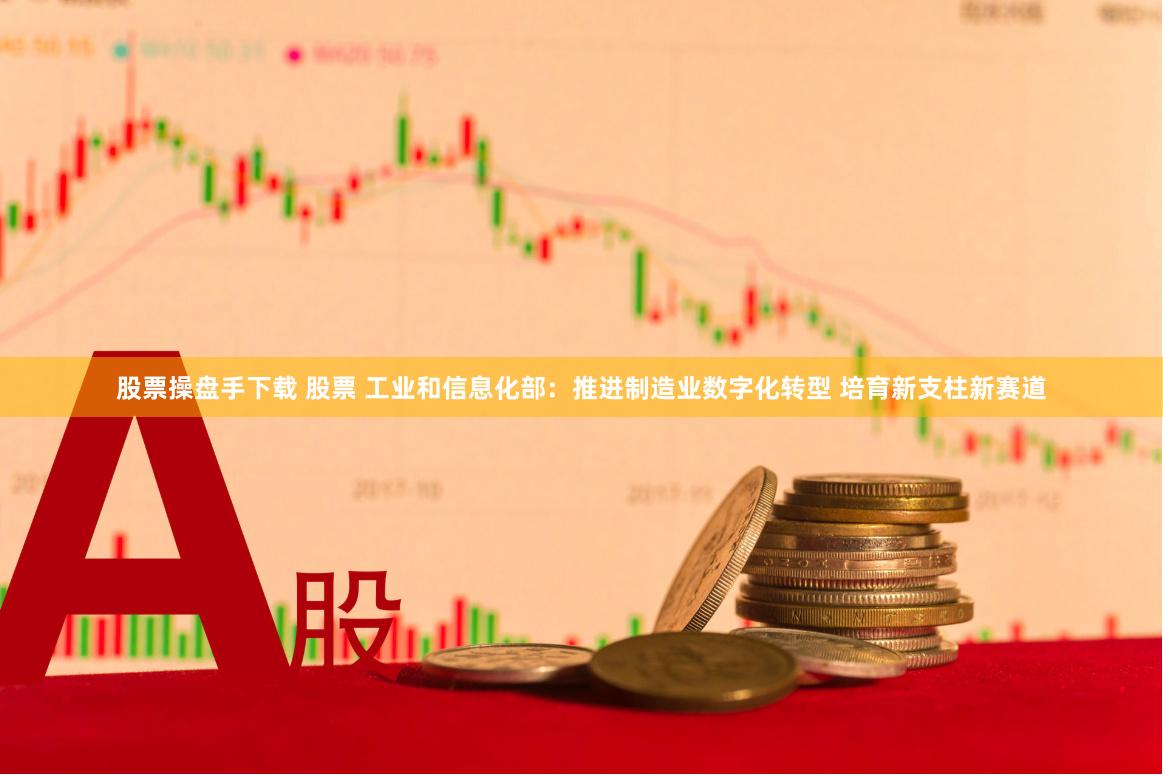 股票操盘手下载 股票 工业和信息化部：推进制造业数字化转型 培育新支柱新赛道