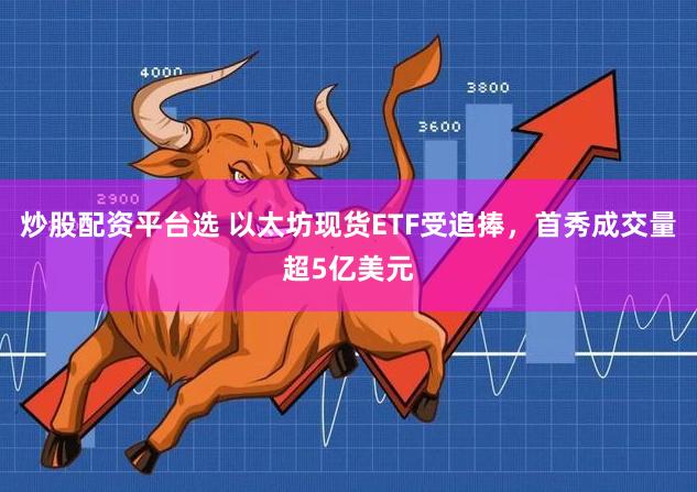 炒股配资平台选 以太坊现货ETF受追捧，首秀成交量超5亿美元