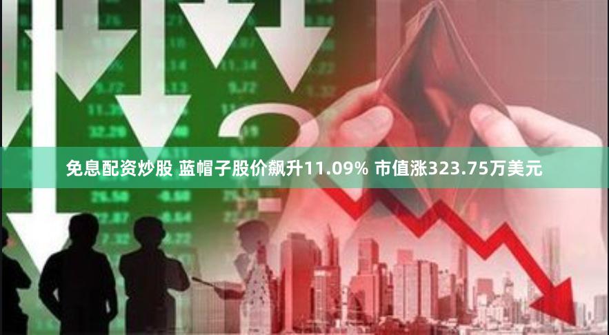 免息配资炒股 蓝帽子股价飙升11.09% 市值涨323.75万美元