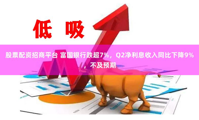 股票配资招商平台 富国银行跌超7%，Q2净利息收入同比下降9%，不及预期