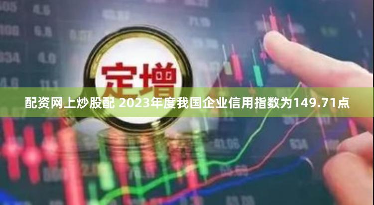 配资网上炒股配 2023年度我国企业信用指数为149.71点