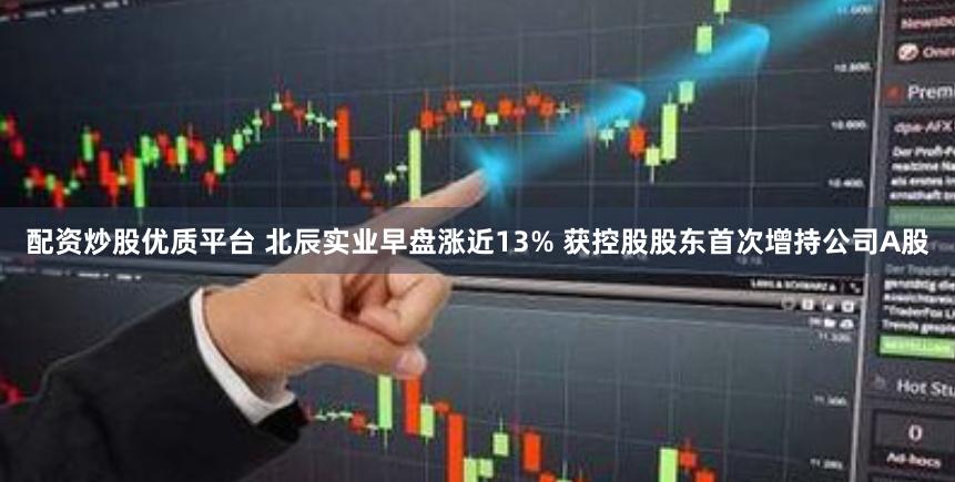 配资炒股优质平台 北辰实业早盘涨近13% 获控股股东首次增持公司A股