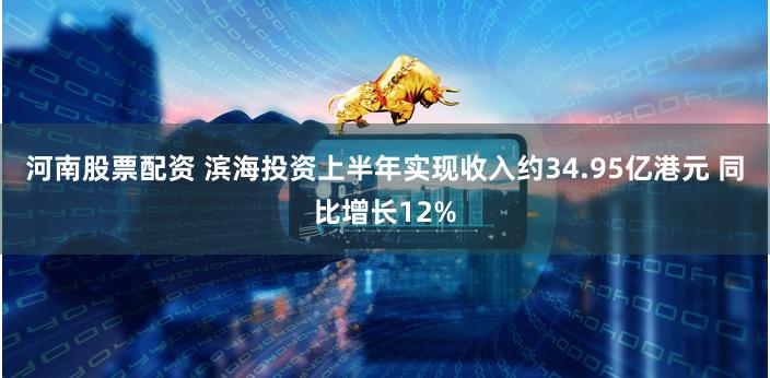 河南股票配资 滨海投资上半年实现收入约34.95亿港元 同比增长12%