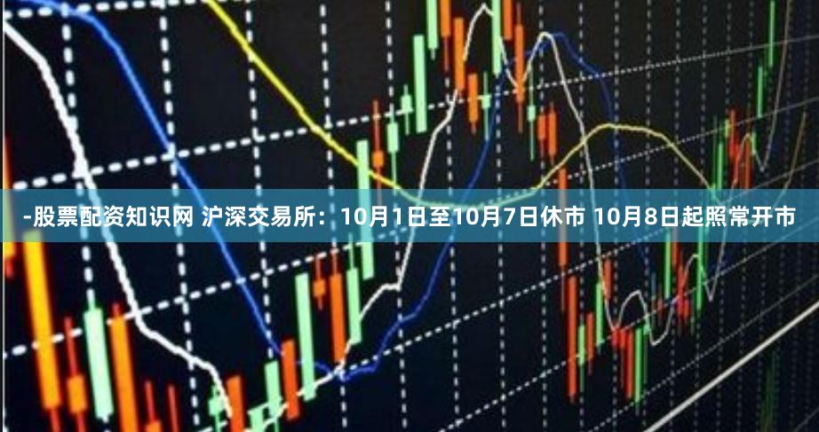 -股票配资知识网 沪深交易所：10月1日至10月7日休市 10月8日起照常开市