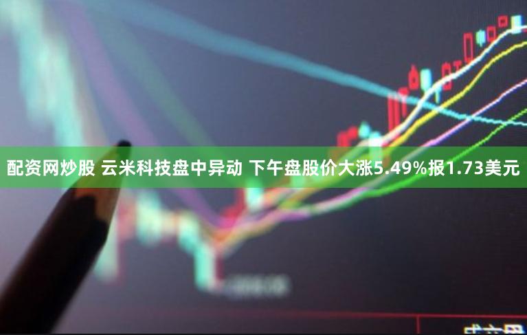 配资网炒股 云米科技盘中异动 下午盘股价大涨5.49%报1.73美元