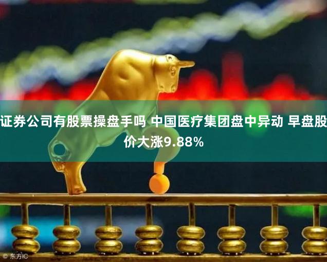 证券公司有股票操盘手吗 中国医疗集团盘中异动 早盘股价大涨9.88%