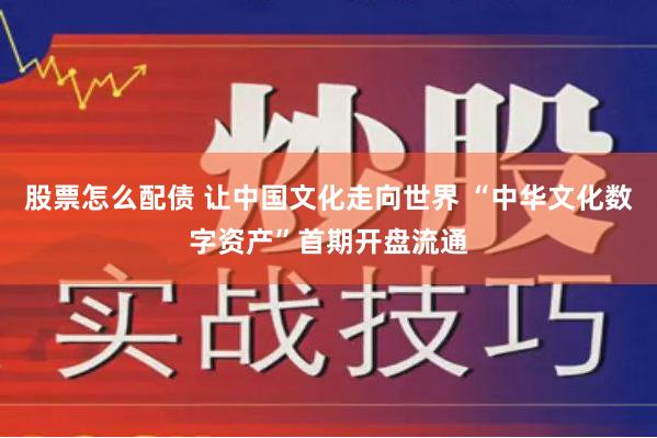 股票怎么配债 让中国文化走向世界 “中华文化数字资产”首期开盘流通