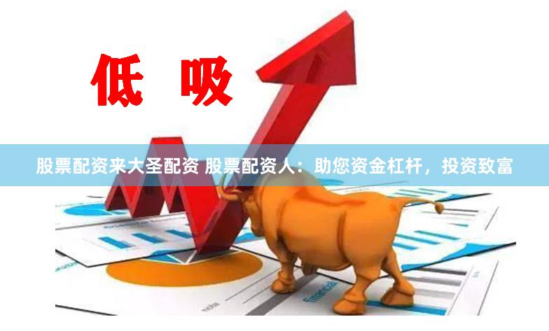 股票配资来大圣配资 股票配资人：助您资金杠杆，投资致富