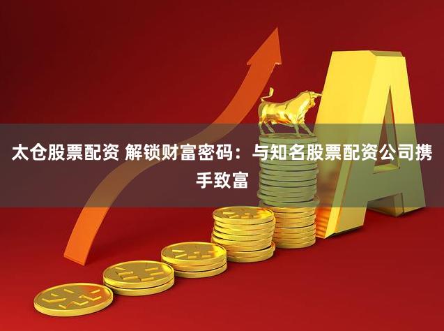太仓股票配资 解锁财富密码：与知名股票配资公司携手致富