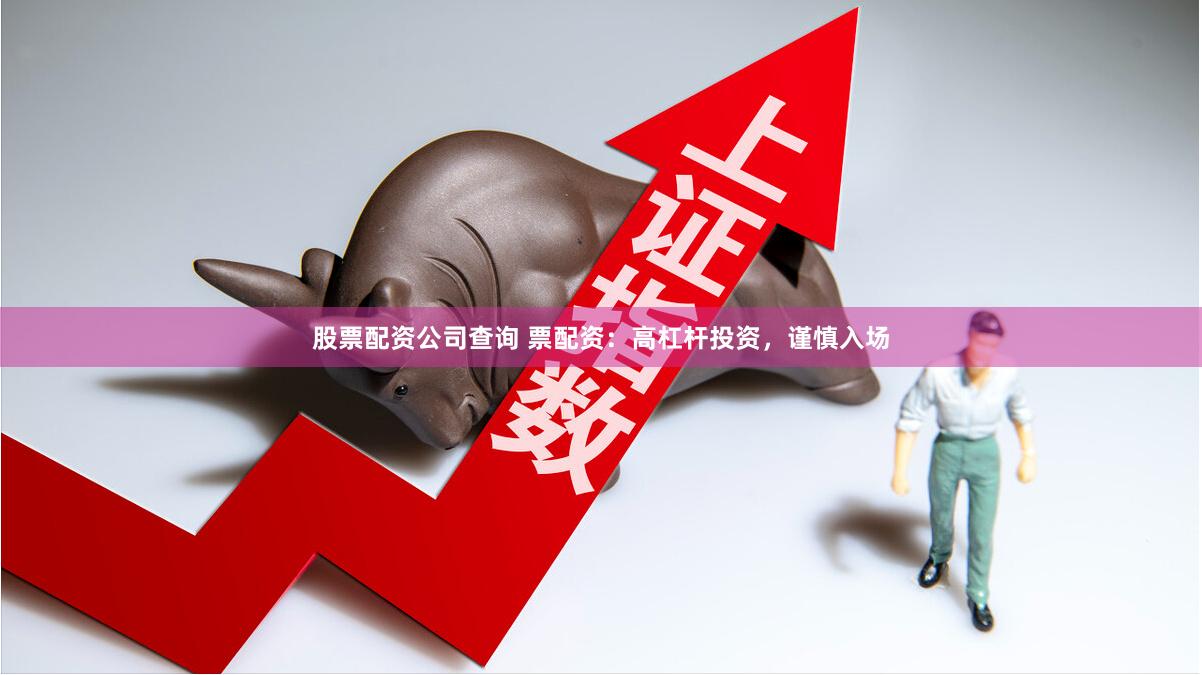股票配资公司查询 票配资：高杠杆投资，谨慎入场