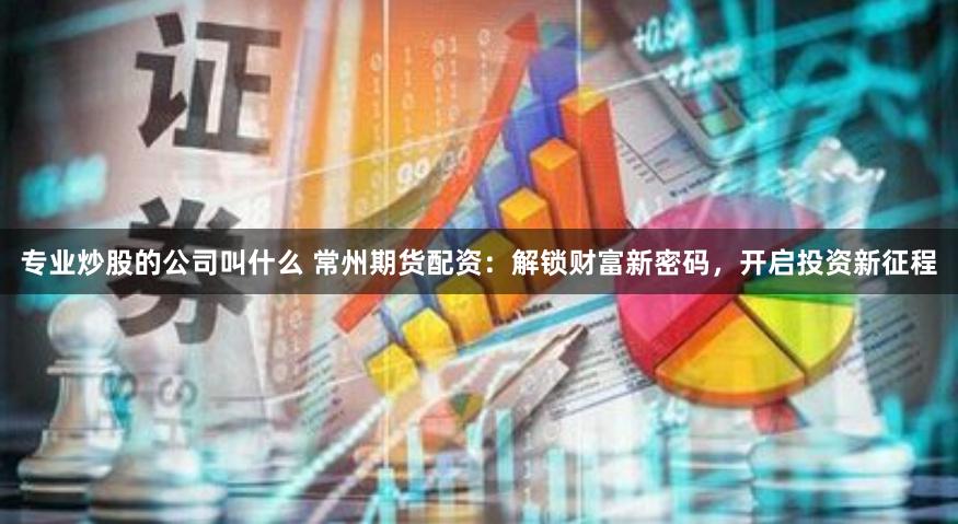 专业炒股的公司叫什么 常州期货配资：解锁财富新密码，开启投资新征程
