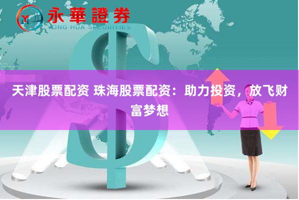 天津股票配资 珠海股票配资：助力投资，放飞财富梦想