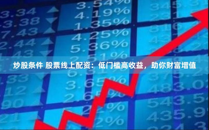 炒股条件 股票线上配资：低门槛高收益，助你财富增值