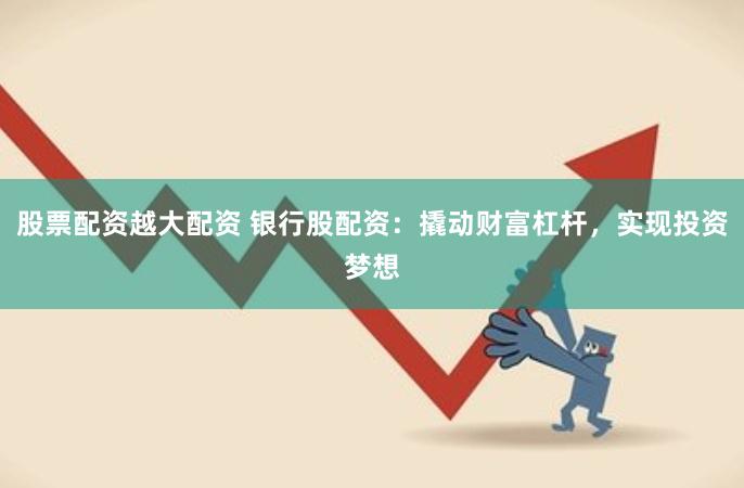 股票配资越大配资 银行股配资：撬动财富杠杆，实现投资梦想