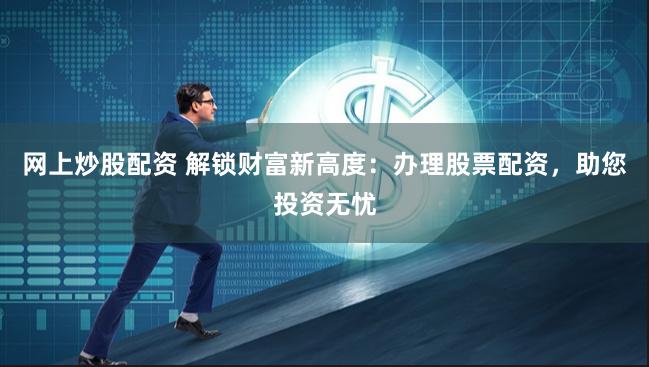 网上炒股配资 解锁财富新高度：办理股票配资，助您投资无忧