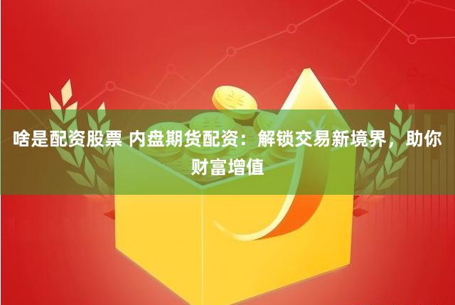 啥是配资股票 内盘期货配资：解锁交易新境界，助你财富增值