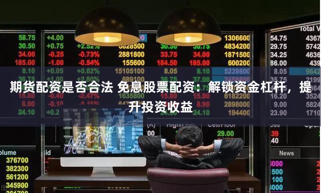 期货配资是否合法 免息股票配资：解锁资金杠杆，提升投资收益