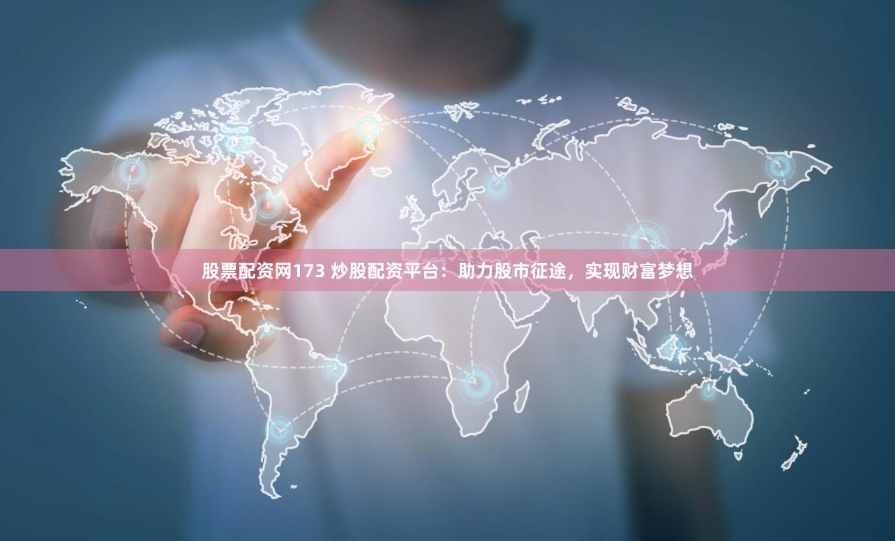 股票配资网173 炒股配资平台：助力股市征途，实现财富梦想