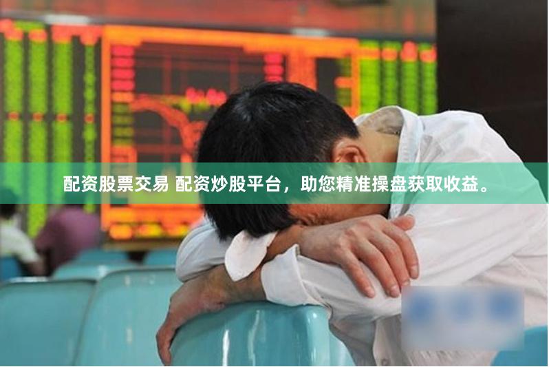 配资股票交易 配资炒股平台，助您精准操盘获取收益。
