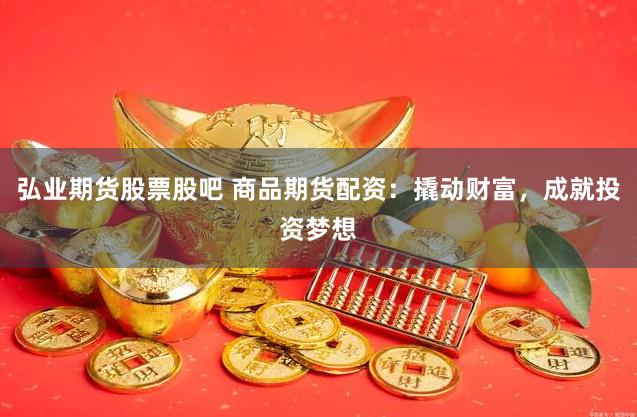 弘业期货股票股吧 商品期货配资：撬动财富，成就投资梦想