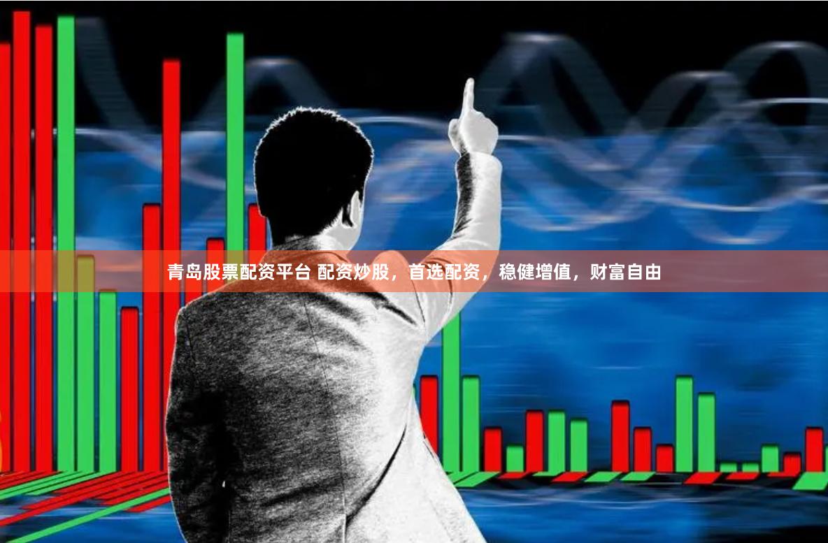 青岛股票配资平台 配资炒股，首选配资，稳健增值，财富自由