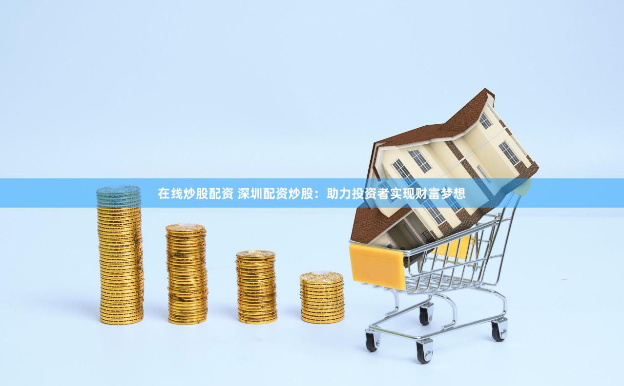 在线炒股配资 深圳配资炒股：助力投资者实现财富梦想