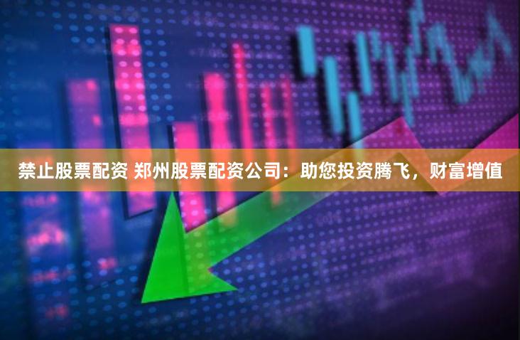 禁止股票配资 郑州股票配资公司：助您投资腾飞，财富增值