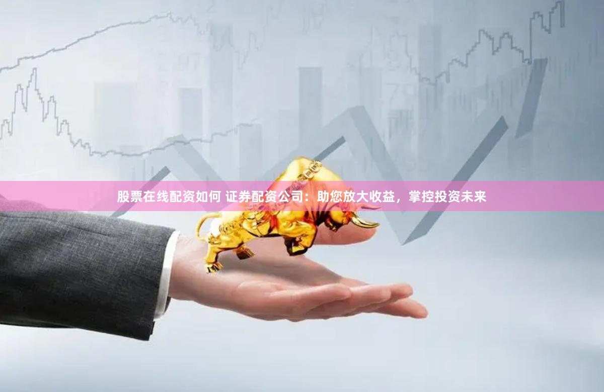 股票在线配资如何 证券配资公司：助您放大收益，掌控投资未来
