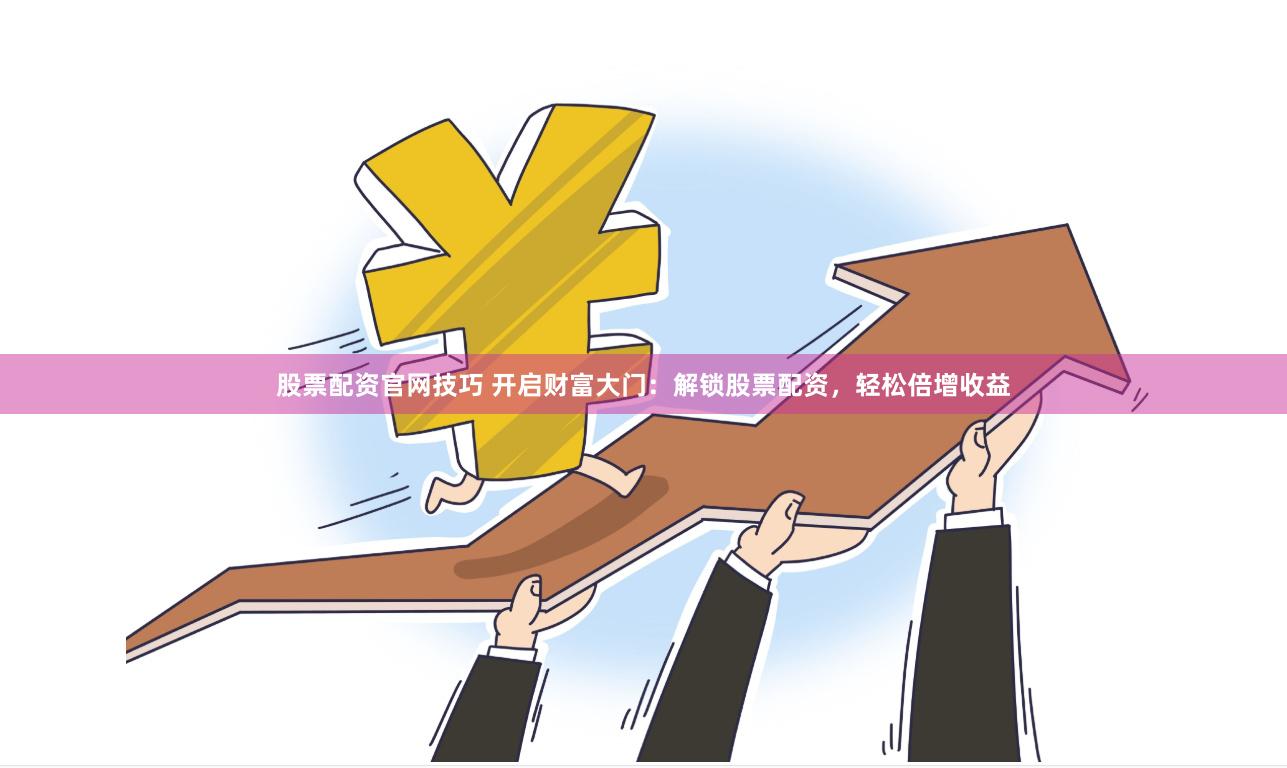 股票配资官网技巧 开启财富大门：解锁股票配资，轻松倍增收益
