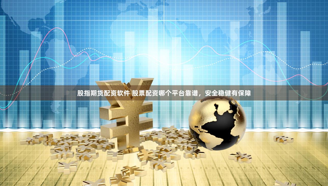 股指期货配资软件 股票配资哪个平台靠谱，安全稳健有保障