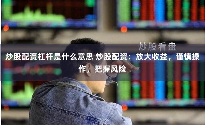 炒股配资杠杆是什么意思 炒股配资：放大收益，谨慎操作，把握风险