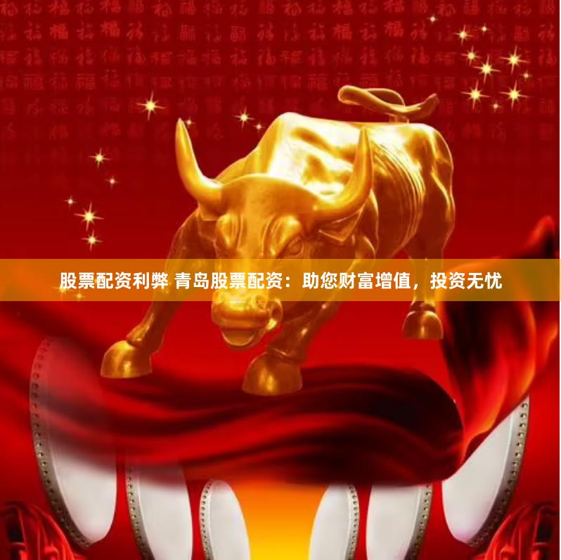 股票配资利弊 青岛股票配资：助您财富增值，投资无忧