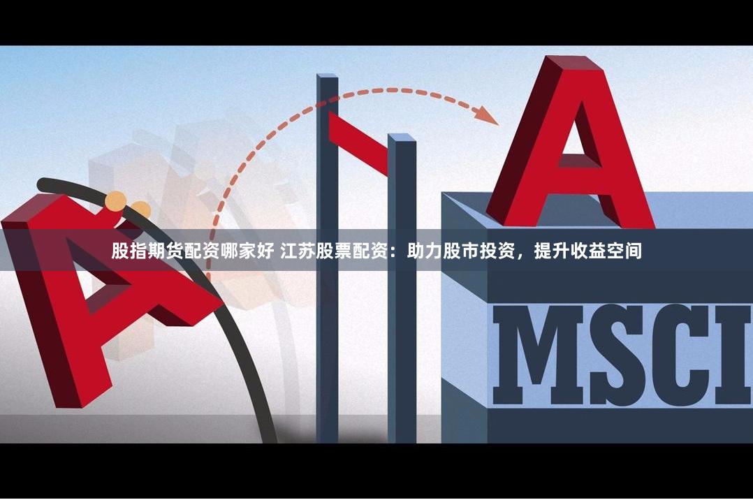股指期货配资哪家好 江苏股票配资：助力股市投资，提升收益空间