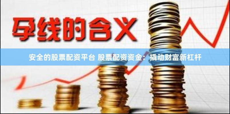 安全的股票配资平台 股票配资资金：撬动财富新杠杆