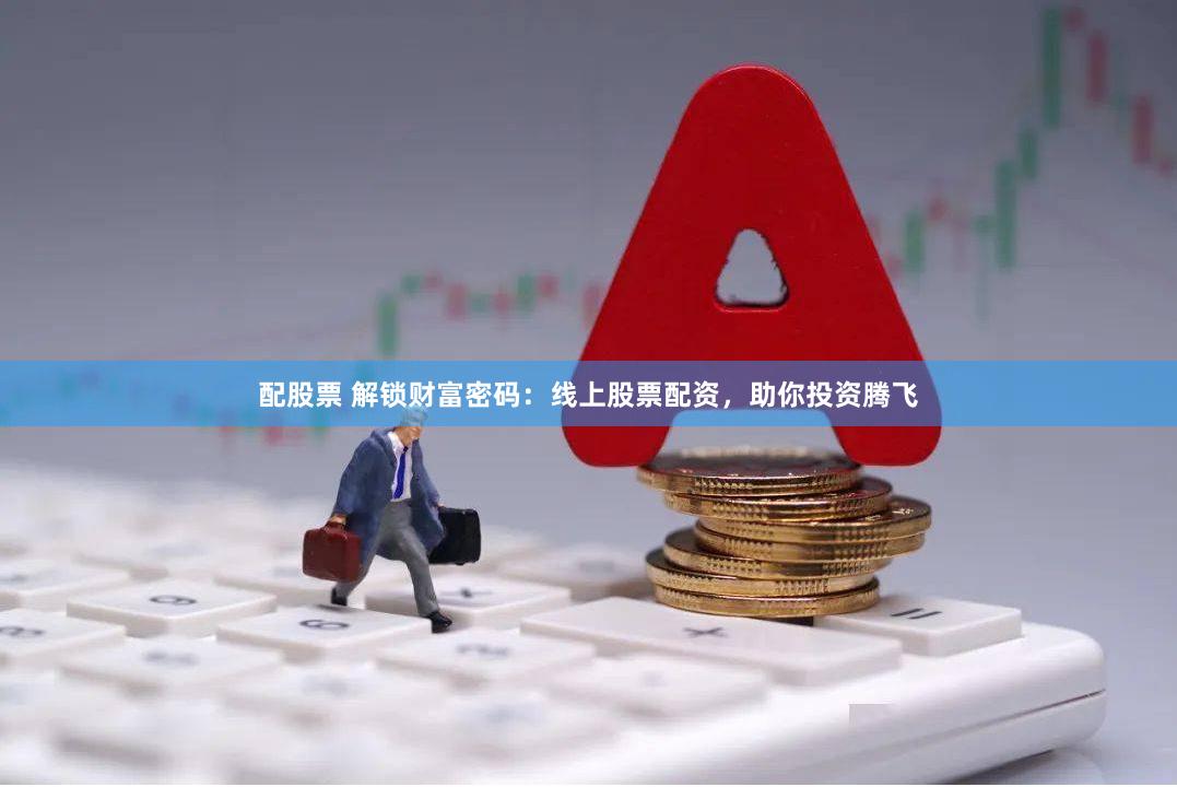 配股票 解锁财富密码：线上股票配资，助你投资腾飞