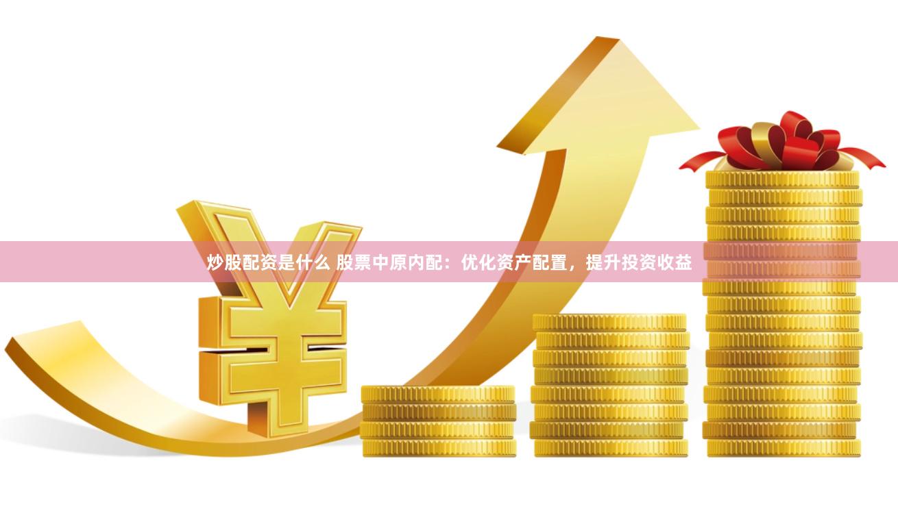 炒股配资是什么 股票中原内配：优化资产配置，提升投资收益