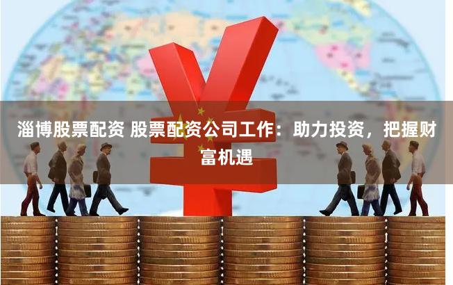 淄博股票配资 股票配资公司工作：助力投资，把握财富机遇